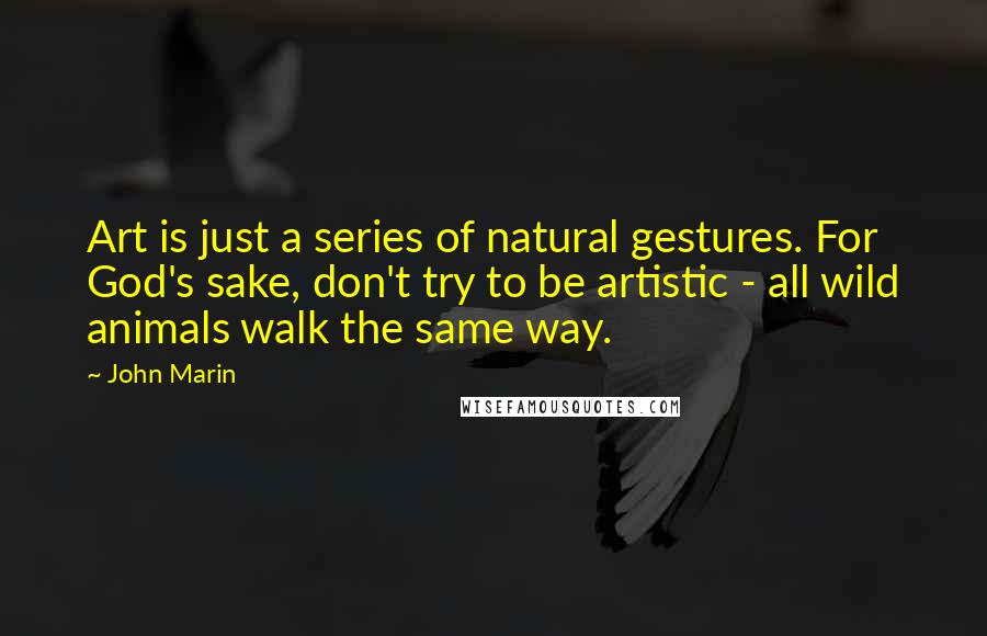 John Marin Quotes: Art is just a series of natural gestures. For God's sake, don't try to be artistic - all wild animals walk the same way.