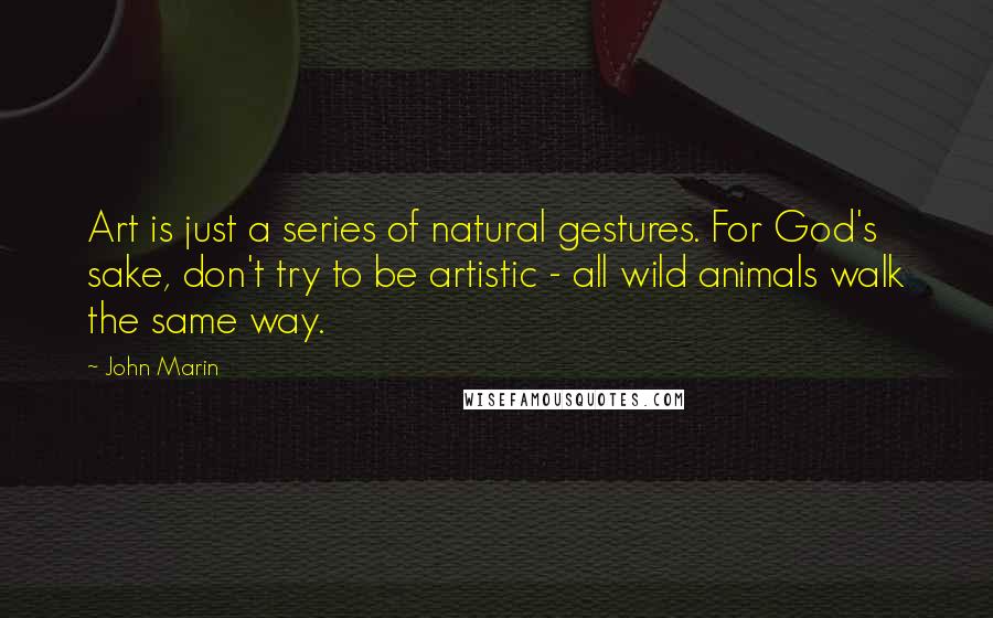 John Marin Quotes: Art is just a series of natural gestures. For God's sake, don't try to be artistic - all wild animals walk the same way.