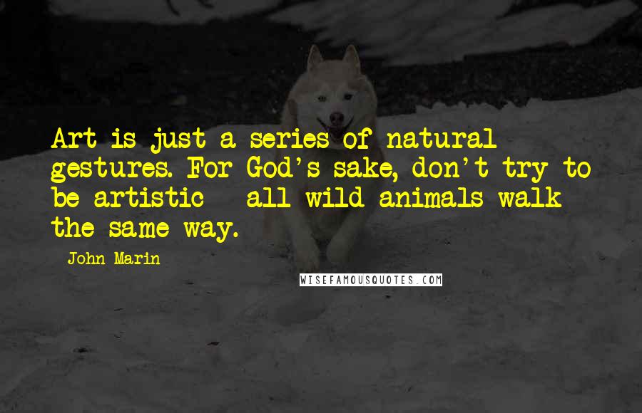 John Marin Quotes: Art is just a series of natural gestures. For God's sake, don't try to be artistic - all wild animals walk the same way.