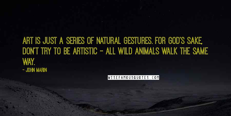 John Marin Quotes: Art is just a series of natural gestures. For God's sake, don't try to be artistic - all wild animals walk the same way.