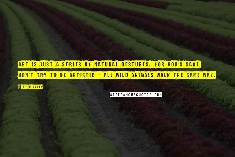 John Marin Quotes: Art is just a series of natural gestures. For God's sake, don't try to be artistic - all wild animals walk the same way.