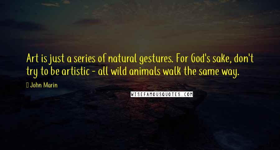 John Marin Quotes: Art is just a series of natural gestures. For God's sake, don't try to be artistic - all wild animals walk the same way.