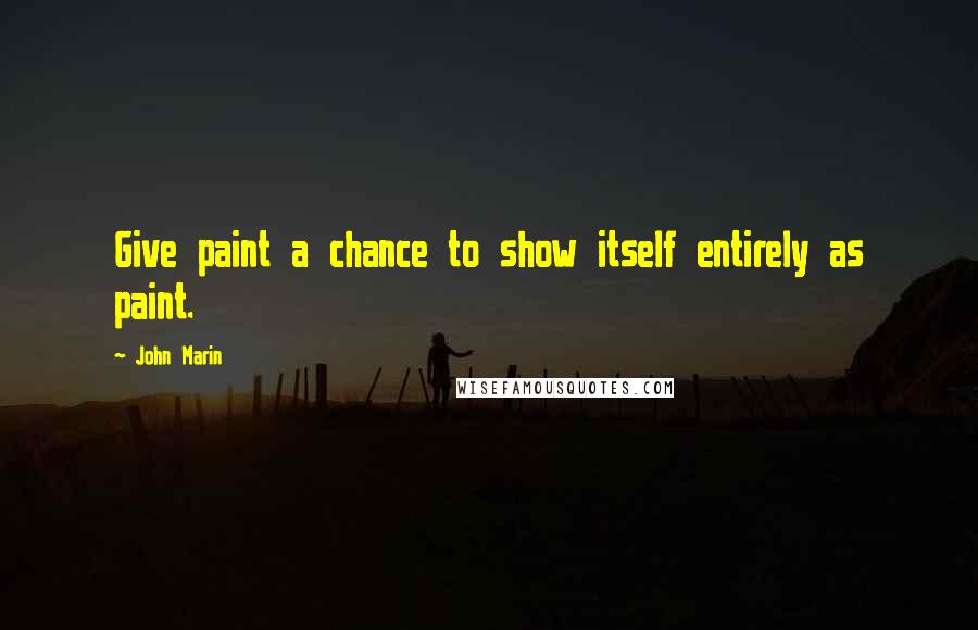 John Marin Quotes: Give paint a chance to show itself entirely as paint.