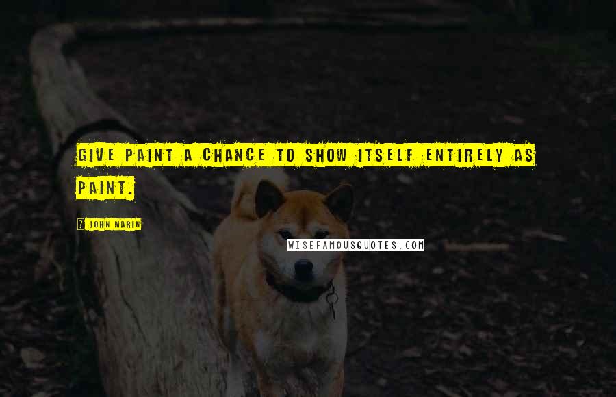 John Marin Quotes: Give paint a chance to show itself entirely as paint.