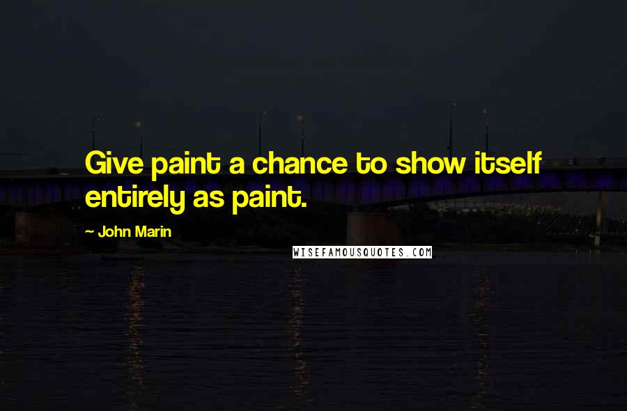 John Marin Quotes: Give paint a chance to show itself entirely as paint.