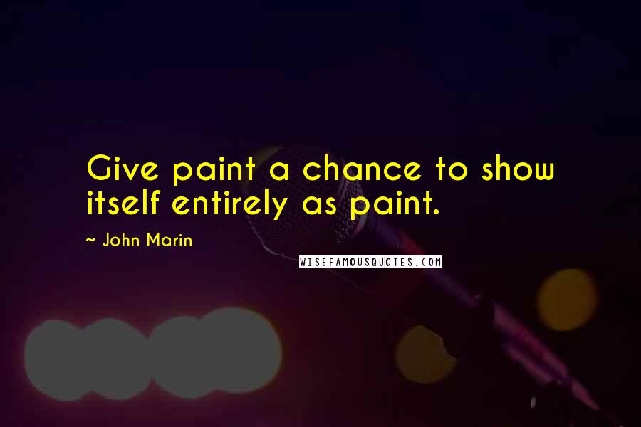 John Marin Quotes: Give paint a chance to show itself entirely as paint.