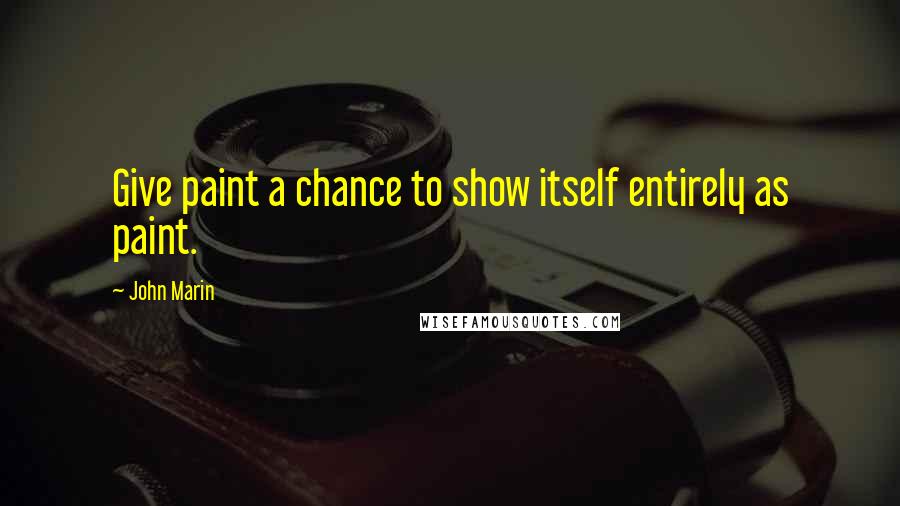 John Marin Quotes: Give paint a chance to show itself entirely as paint.