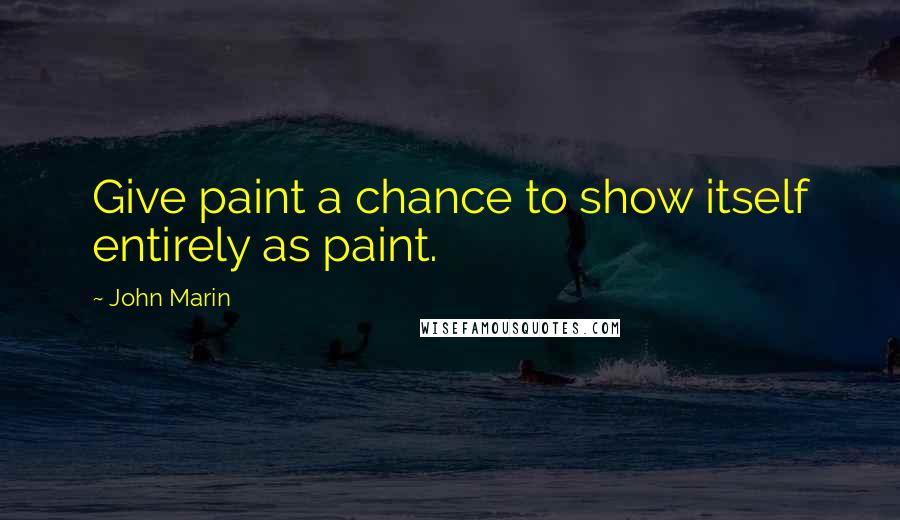 John Marin Quotes: Give paint a chance to show itself entirely as paint.