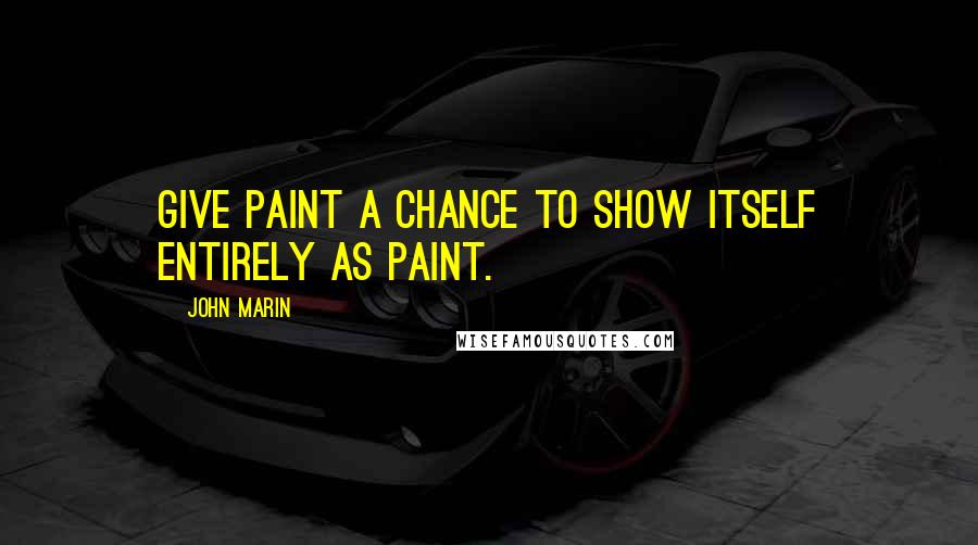 John Marin Quotes: Give paint a chance to show itself entirely as paint.