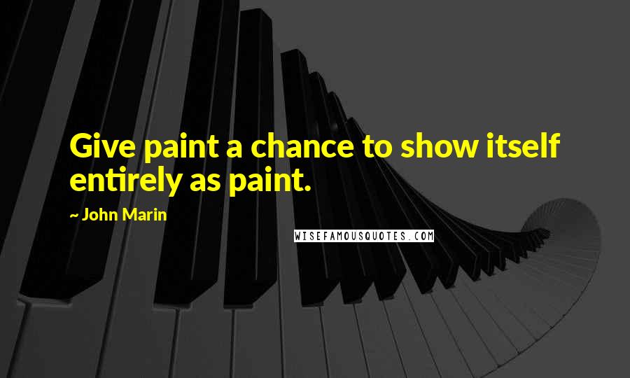 John Marin Quotes: Give paint a chance to show itself entirely as paint.