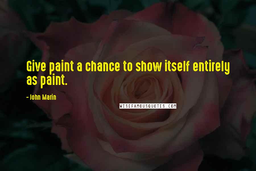 John Marin Quotes: Give paint a chance to show itself entirely as paint.