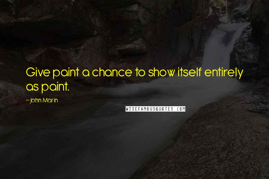 John Marin Quotes: Give paint a chance to show itself entirely as paint.