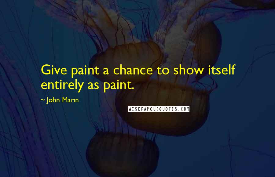 John Marin Quotes: Give paint a chance to show itself entirely as paint.