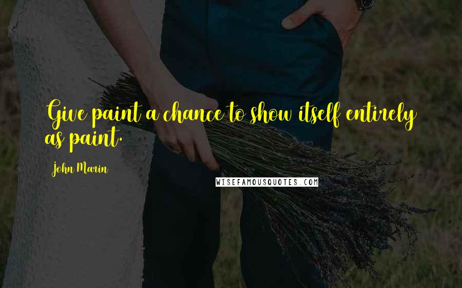 John Marin Quotes: Give paint a chance to show itself entirely as paint.