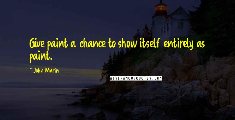 John Marin Quotes: Give paint a chance to show itself entirely as paint.