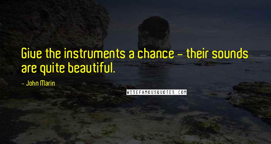 John Marin Quotes: Give the instruments a chance - their sounds are quite beautiful.