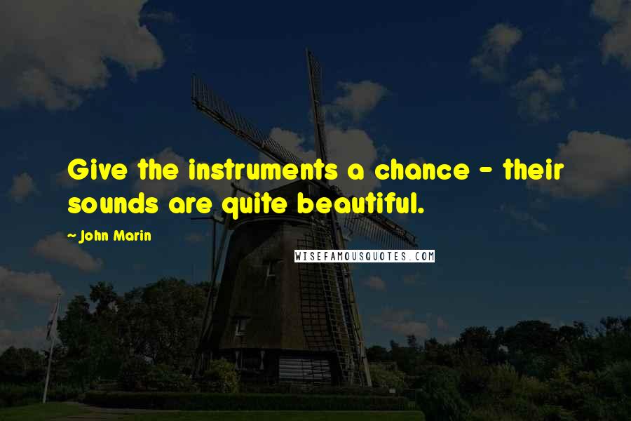 John Marin Quotes: Give the instruments a chance - their sounds are quite beautiful.