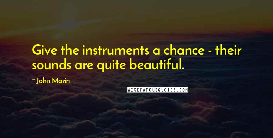 John Marin Quotes: Give the instruments a chance - their sounds are quite beautiful.