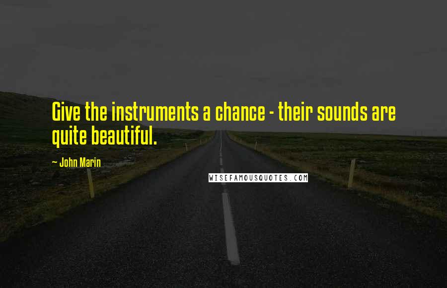 John Marin Quotes: Give the instruments a chance - their sounds are quite beautiful.