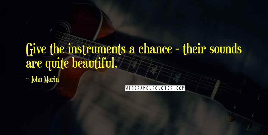 John Marin Quotes: Give the instruments a chance - their sounds are quite beautiful.