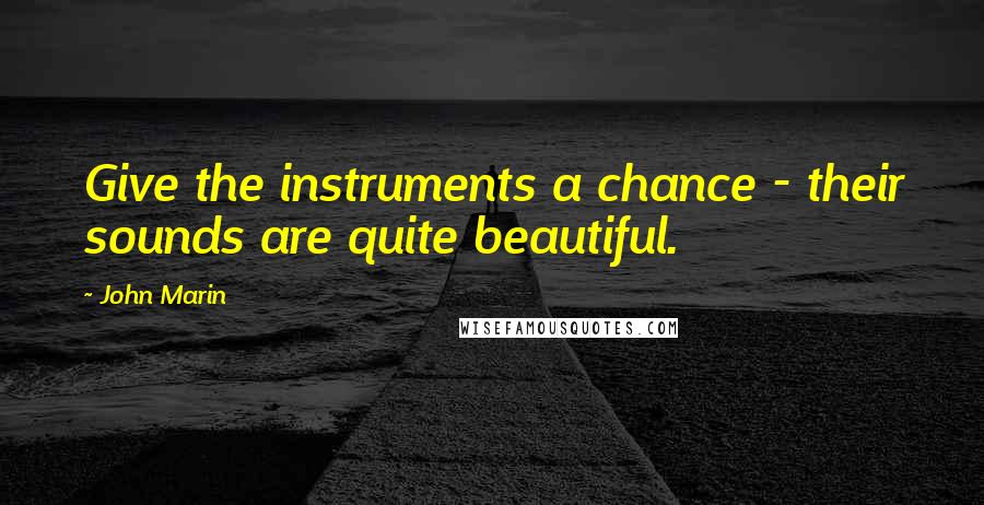 John Marin Quotes: Give the instruments a chance - their sounds are quite beautiful.