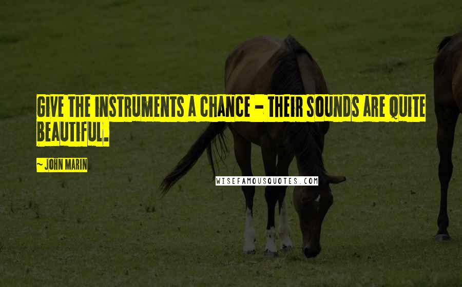 John Marin Quotes: Give the instruments a chance - their sounds are quite beautiful.