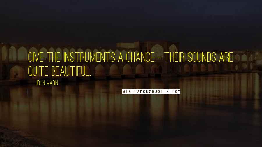 John Marin Quotes: Give the instruments a chance - their sounds are quite beautiful.