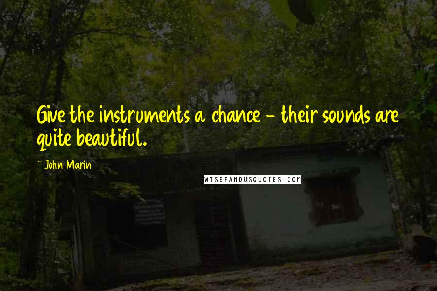 John Marin Quotes: Give the instruments a chance - their sounds are quite beautiful.