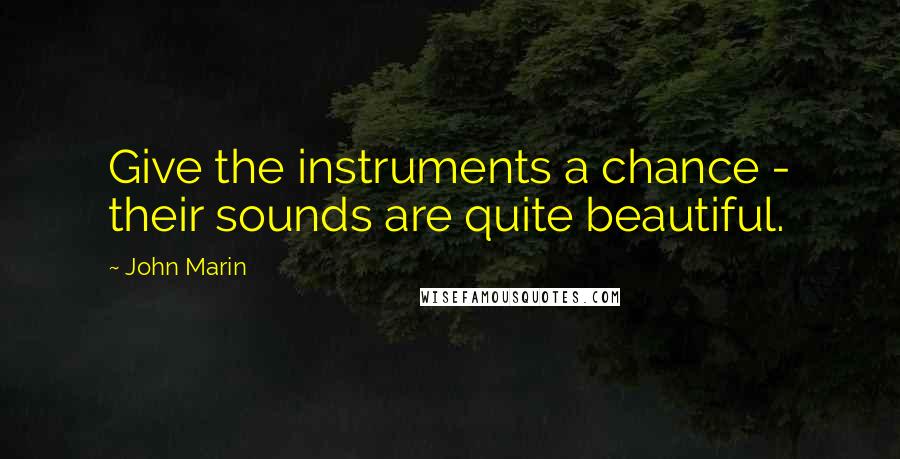 John Marin Quotes: Give the instruments a chance - their sounds are quite beautiful.