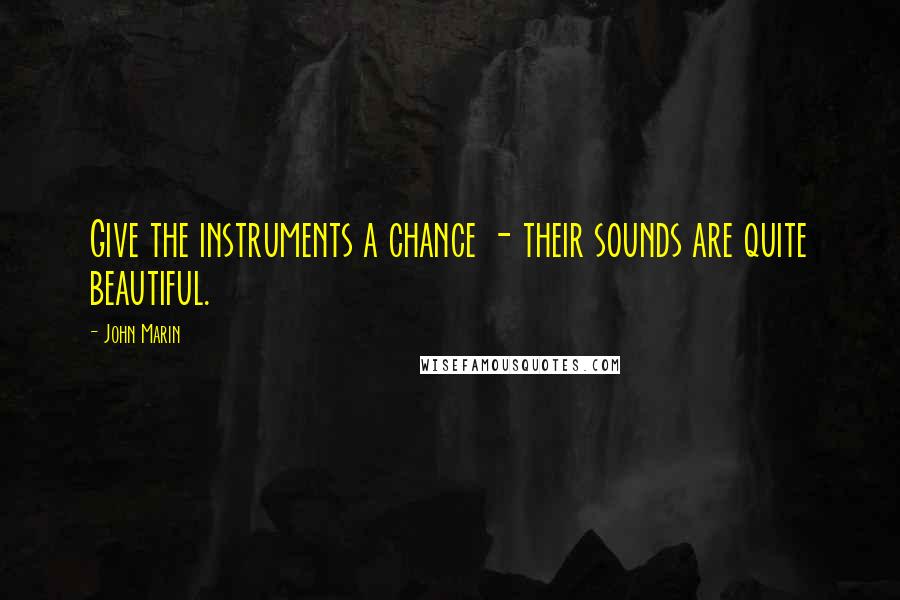 John Marin Quotes: Give the instruments a chance - their sounds are quite beautiful.