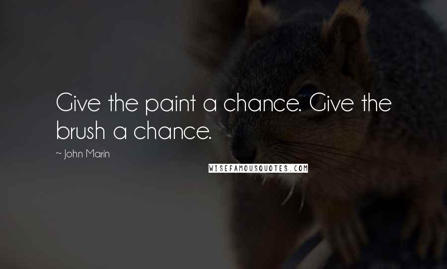 John Marin Quotes: Give the paint a chance. Give the brush a chance.