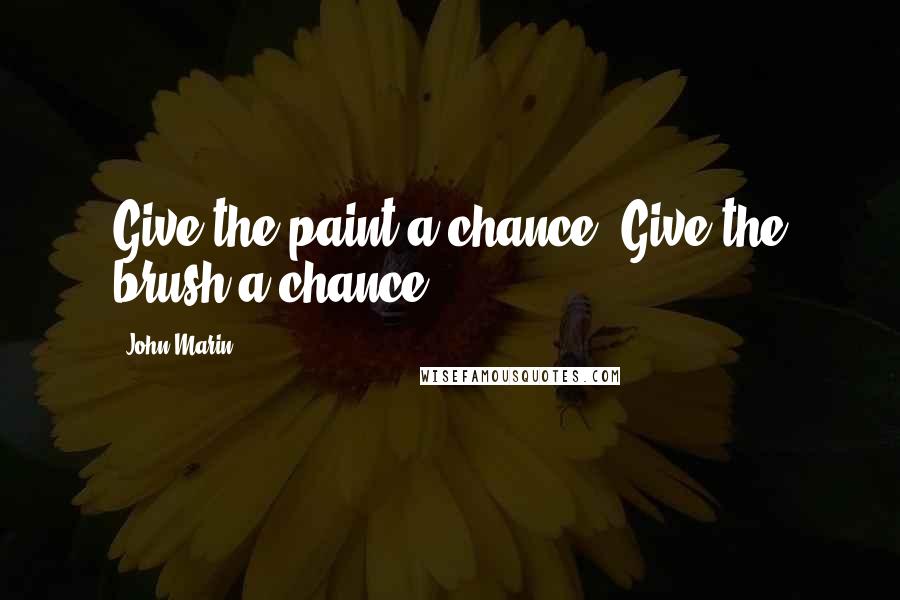 John Marin Quotes: Give the paint a chance. Give the brush a chance.