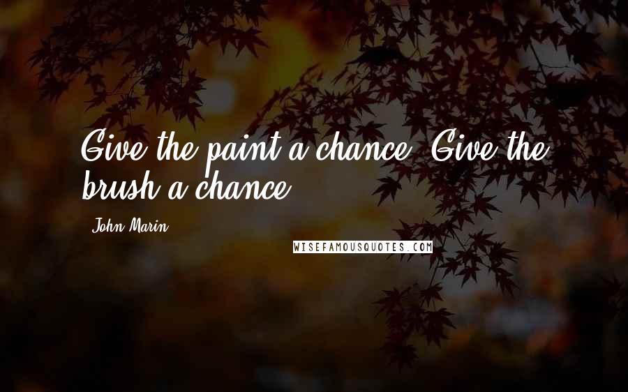 John Marin Quotes: Give the paint a chance. Give the brush a chance.