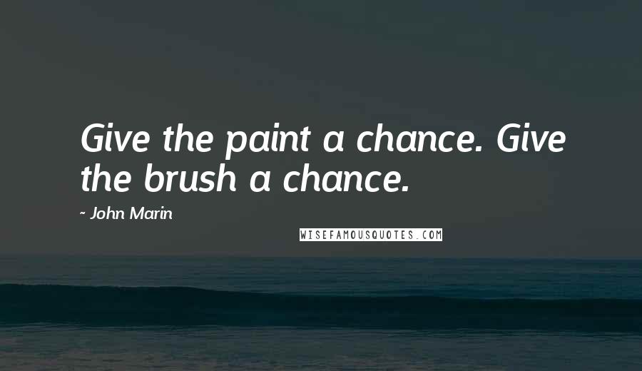 John Marin Quotes: Give the paint a chance. Give the brush a chance.