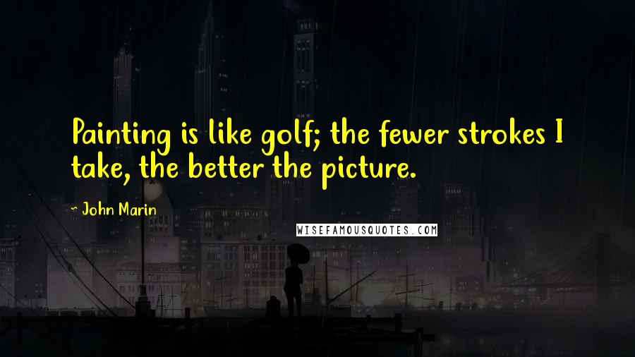 John Marin Quotes: Painting is like golf; the fewer strokes I take, the better the picture.