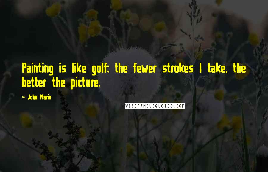 John Marin Quotes: Painting is like golf; the fewer strokes I take, the better the picture.