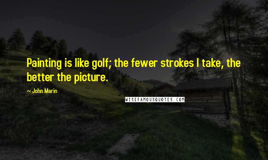 John Marin Quotes: Painting is like golf; the fewer strokes I take, the better the picture.