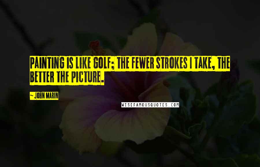 John Marin Quotes: Painting is like golf; the fewer strokes I take, the better the picture.