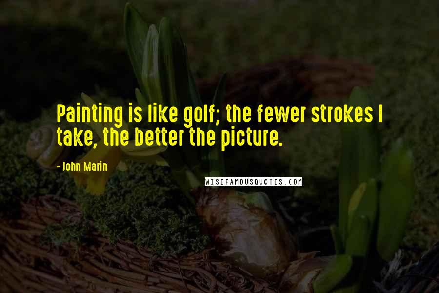 John Marin Quotes: Painting is like golf; the fewer strokes I take, the better the picture.