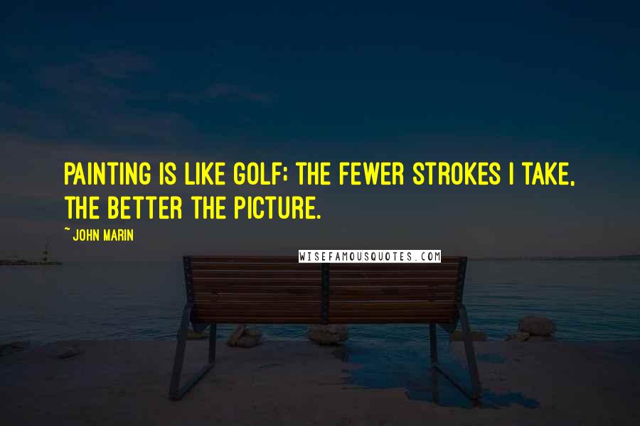 John Marin Quotes: Painting is like golf; the fewer strokes I take, the better the picture.