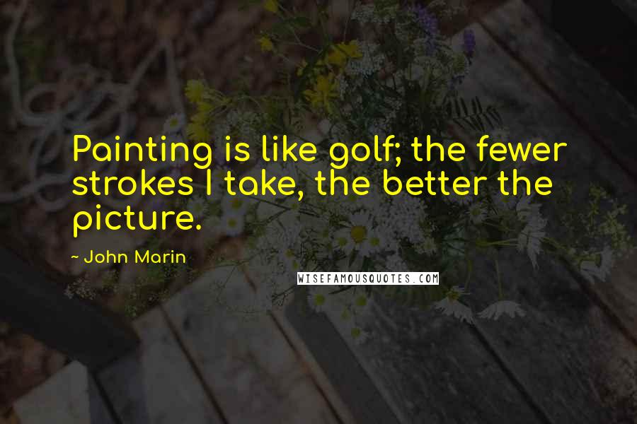 John Marin Quotes: Painting is like golf; the fewer strokes I take, the better the picture.