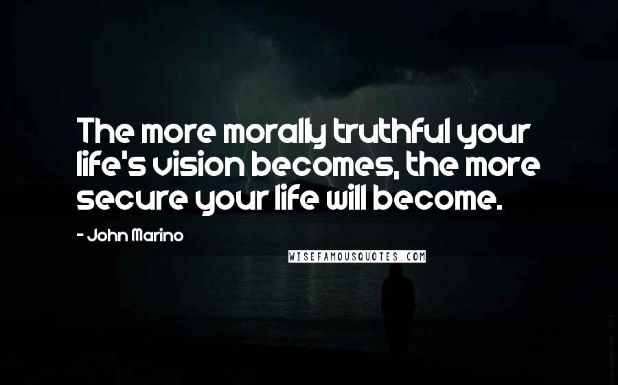 John Marino Quotes: The more morally truthful your life's vision becomes, the more secure your life will become.