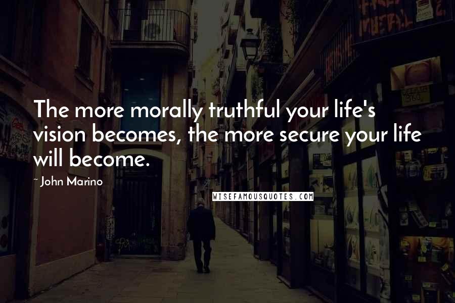 John Marino Quotes: The more morally truthful your life's vision becomes, the more secure your life will become.