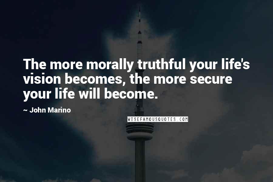 John Marino Quotes: The more morally truthful your life's vision becomes, the more secure your life will become.