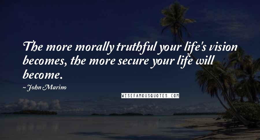 John Marino Quotes: The more morally truthful your life's vision becomes, the more secure your life will become.