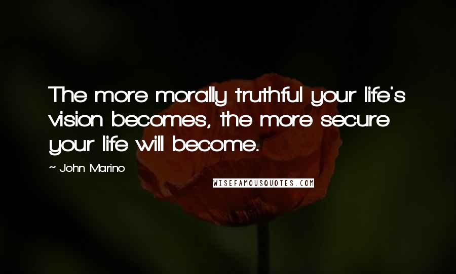 John Marino Quotes: The more morally truthful your life's vision becomes, the more secure your life will become.