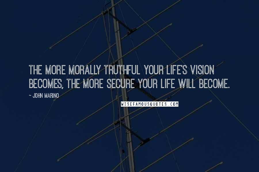 John Marino Quotes: The more morally truthful your life's vision becomes, the more secure your life will become.