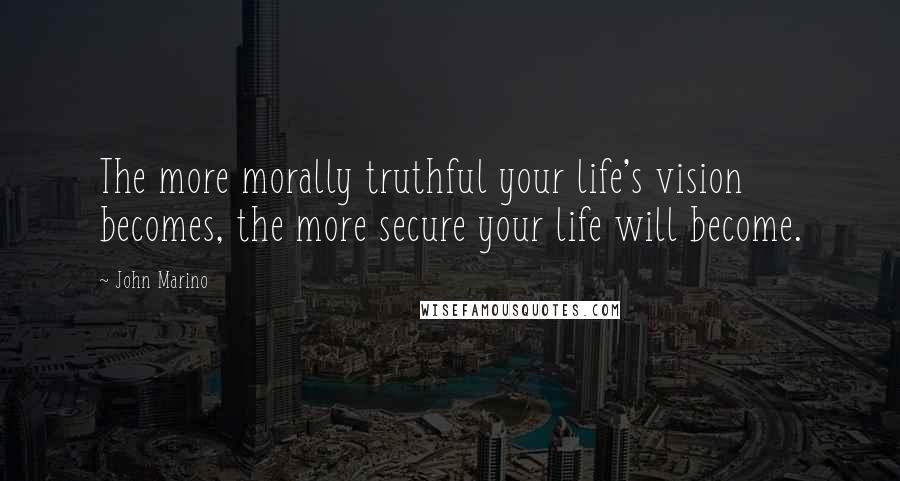 John Marino Quotes: The more morally truthful your life's vision becomes, the more secure your life will become.