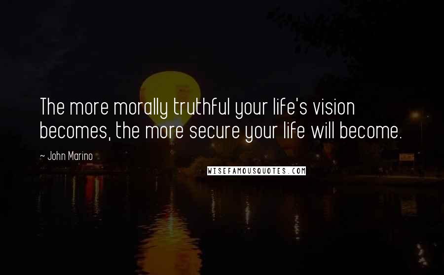 John Marino Quotes: The more morally truthful your life's vision becomes, the more secure your life will become.