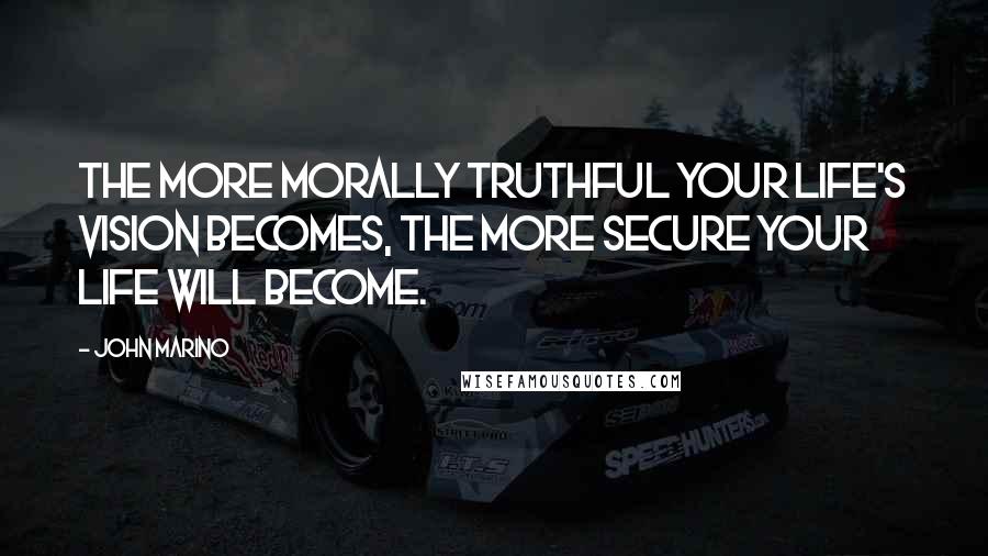 John Marino Quotes: The more morally truthful your life's vision becomes, the more secure your life will become.